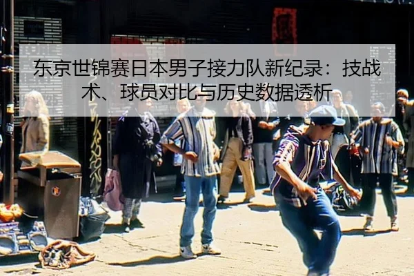 东京世锦赛日本男子接力队新纪录：技战术、球员对比与历史数据透析（kaiyun）