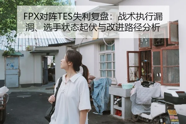 FPX对阵TES失利复盘：战术执行漏洞、选手状态起伏与改进路径分析